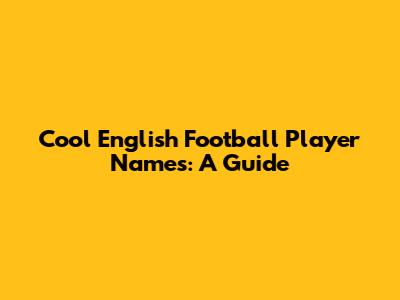 Cool English Football Player Names: A Guide