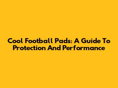 Cool Football Pads: A Guide To Protection And Performance