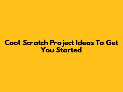 Cool Scratch Project Ideas To Get You Started