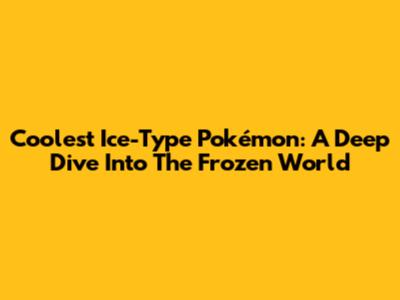 Coolest Ice-Type Pokémon: A Deep Dive Into The Frozen World