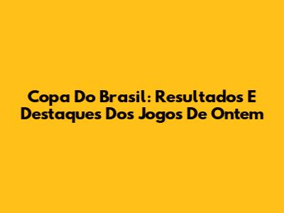 Copa Do Brasil: Resultados E Destaques Dos Jogos De Ontem