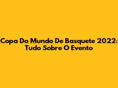 Copa Do Mundo De Basquete 2022: Tudo Sobre O Evento