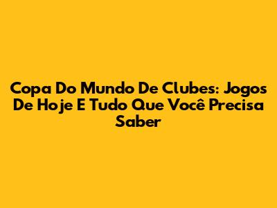 Copa Do Mundo De Clubes: Jogos De Hoje E Tudo Que Você Precisa Saber
