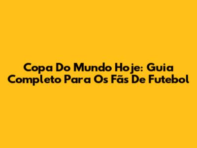 Copa Do Mundo Hoje: Guia Completo Para Os Fãs De Futebol