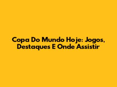 Copa Do Mundo Hoje: Jogos, Destaques E Onde Assistir