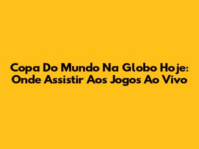 Copa Do Mundo Na Globo Hoje: Onde Assistir Aos Jogos Ao Vivo