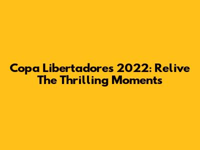 Copa Libertadores 2022: Relive The Thrilling Moments
