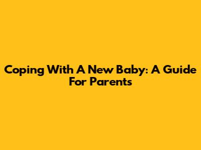 Coping With A New Baby: A Guide For Parents
