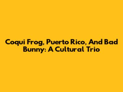 Coqui Frog, Puerto Rico, And Bad Bunny: A Cultural Trio