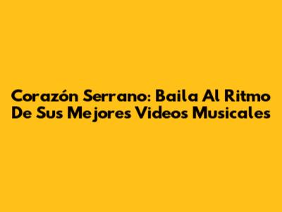 Corazón Serrano: Baila Al Ritmo De Sus Mejores Videos Musicales