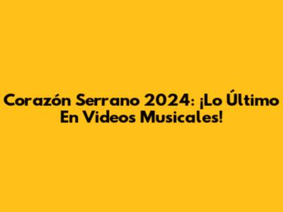 Corazón Serrano 2024: ¡Lo Último En Videos Musicales!