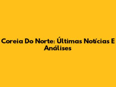 Coreia Do Norte: Últimas Notícias E Análises