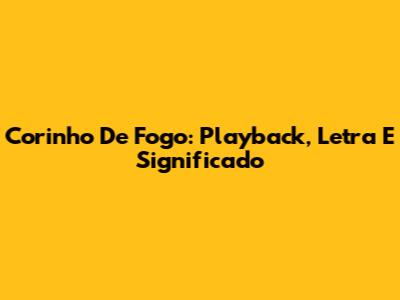 Corinho De Fogo: Playback, Letra E Significado