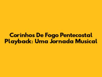 Corinhos De Fogo Pentecostal Playback: Uma Jornada Musical