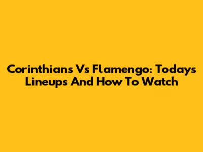 Corinthians Vs Flamengo: Today's Lineups And How To Watch