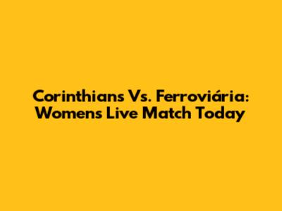 Corinthians Vs. Ferroviária: Women's Live Match Today