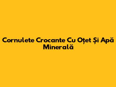 Cornulete Crocante Cu Oțet Și Apă Minerală