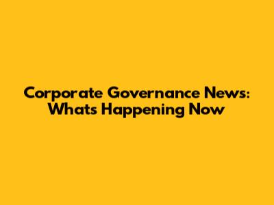Corporate Governance News: What's Happening Now