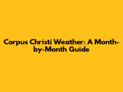 Corpus Christi Weather: A Month-by-Month Guide