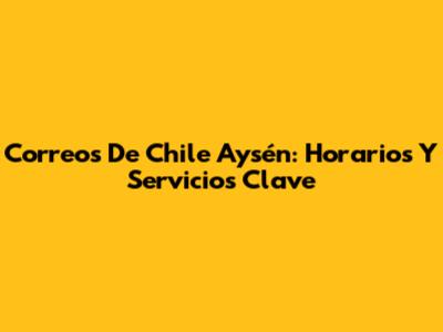 Correos De Chile Aysén: Horarios Y Servicios Clave