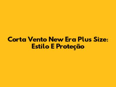 Corta Vento New Era Plus Size: Estilo E Proteção