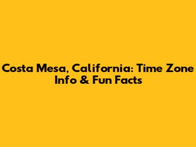 Costa Mesa, California: Time Zone Info & Fun Facts