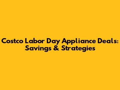 Costco Labor Day Appliance Deals: Savings & Strategies