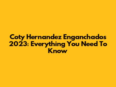 Coty Hernandez Enganchados 2023: Everything You Need To Know