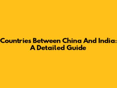 Countries Between China And India: A Detailed Guide