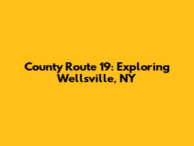 County Route 19: Exploring Wellsville, NY