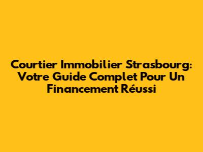 Courtier Immobilier Strasbourg: Votre Guide Complet Pour Un Financement Réussi