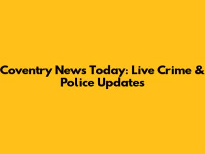 Coventry News Today: Live Crime & Police Updates