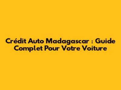 Crédit Auto Madagascar : Guide Complet Pour Votre Voiture