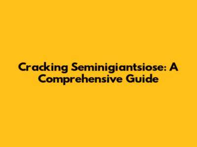 Cracking Seminigiantsiose: A Comprehensive Guide