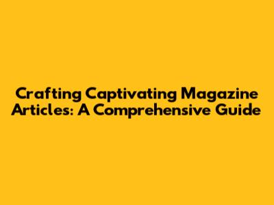 Crafting Captivating Magazine Articles: A Comprehensive Guide