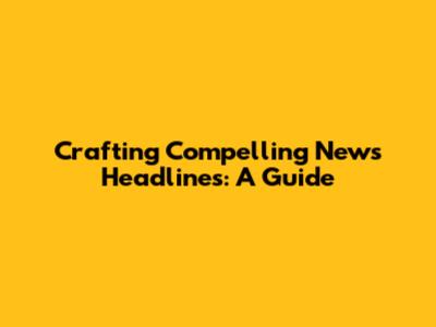 Crafting Compelling News Headlines: A Guide