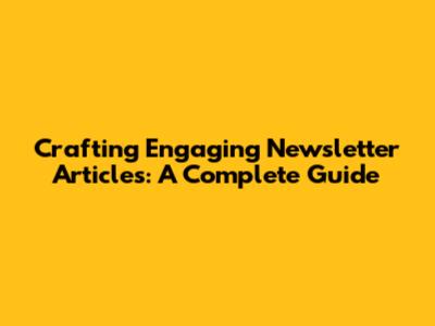 Crafting Engaging Newsletter Articles: A Complete Guide