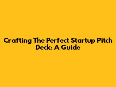 Crafting The Perfect Startup Pitch Deck: A Guide