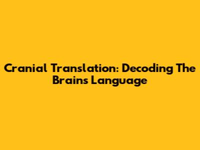 Cranial Translation: Decoding The Brain's Language