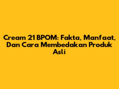 Cream 21 BPOM: Fakta, Manfaat, Dan Cara Membedakan Produk Asli
