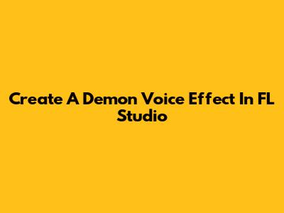 Create A Demon Voice Effect In FL Studio