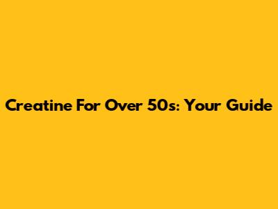 Creatine For Over 50s: Your Guide