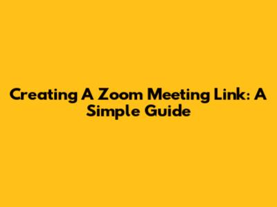 Creating A Zoom Meeting Link: A Simple Guide