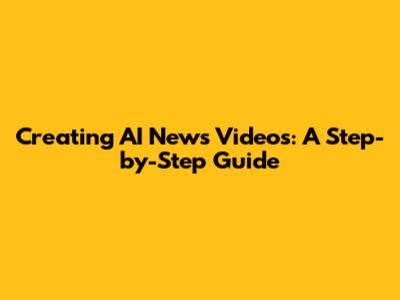 Creating AI News Videos: A Step-by-Step Guide