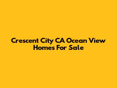 Crescent City CA Ocean View Homes For Sale