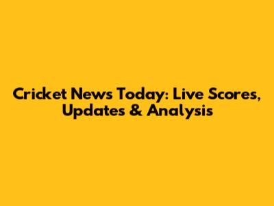 Cricket News Today: Live Scores, Updates & Analysis