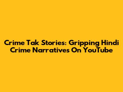 Crime Tak Stories: Gripping Hindi Crime Narratives On YouTube