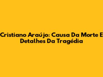 Cristiano Araújo: Causa Da Morte E Detalhes Da Tragédia