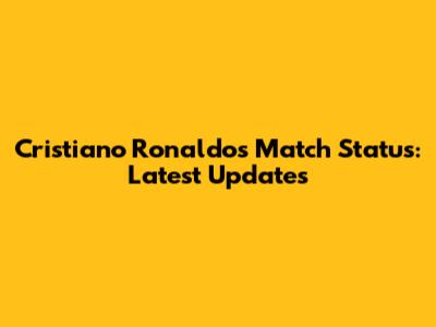 Cristiano Ronaldo's Match Status: Latest Updates
