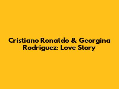 Cristiano Ronaldo & Georgina Rodriguez: Love Story